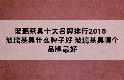 玻璃茶具十大名牌排行2018  玻璃茶具什么牌子好 玻璃茶具哪个品牌最好